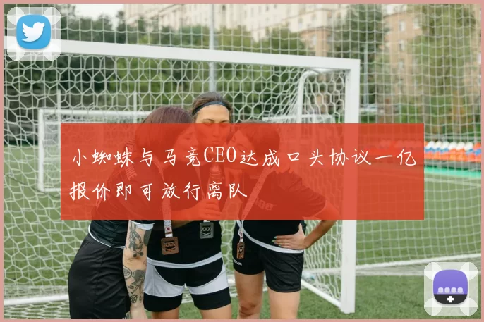 小蜘蛛与马竞CEO达成口头协议一亿报价即可放行离队