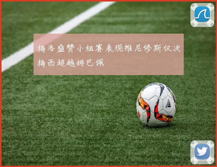 梅洛盛赞小组赛表现维尼修斯仅次梅西超越姆巴佩