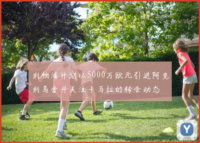 利物浦计划以5000万欧元引进阿克利乌舍并关注卡马拉的转会动态