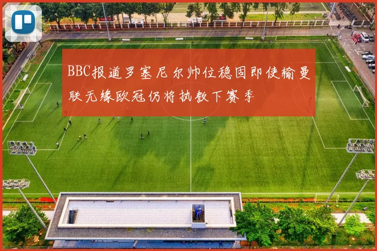 BBC报道罗塞尼尔帅位稳固即使输曼联无缘欧冠仍将执教下赛季