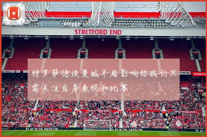 特罗萨德谈曼城平局影响称我们只需关注自身表现和比赛