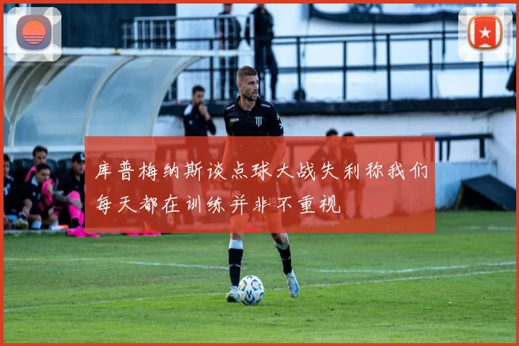 库普梅纳斯谈点球大战失利称我们每天都在训练并非不重视