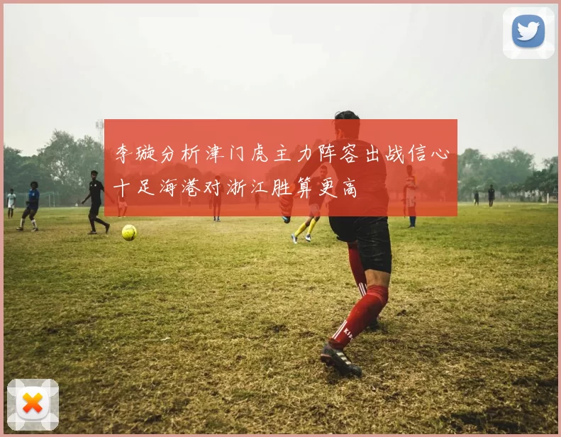 李璇分析津门虎主力阵容出战信心十足海港对浙江胜算更高