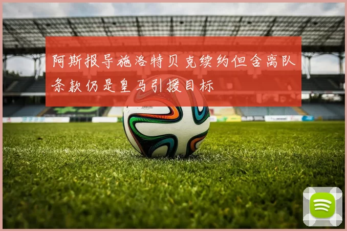 阿斯报导施洛特贝克续约但含离队条款仍是皇马引援目标