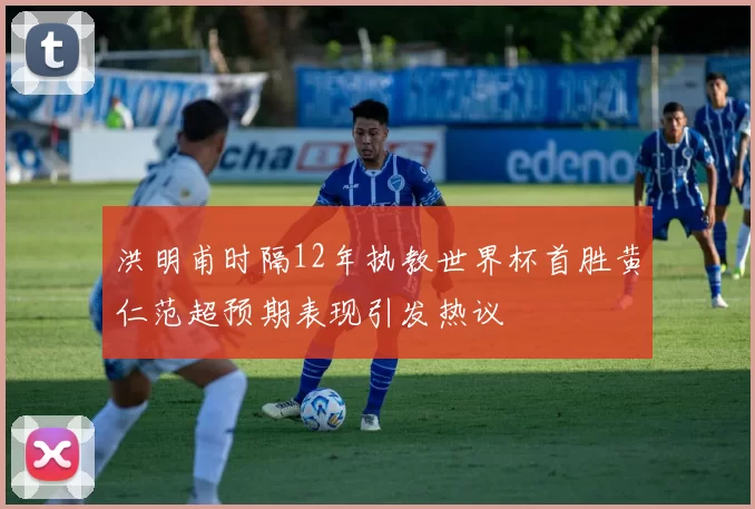 洪明甫时隔12年执教世界杯首胜黄仁范超预期表现引发热议