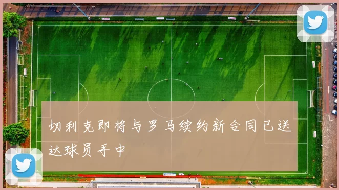 切利克即将与罗马续约新合同已送达球员手中
