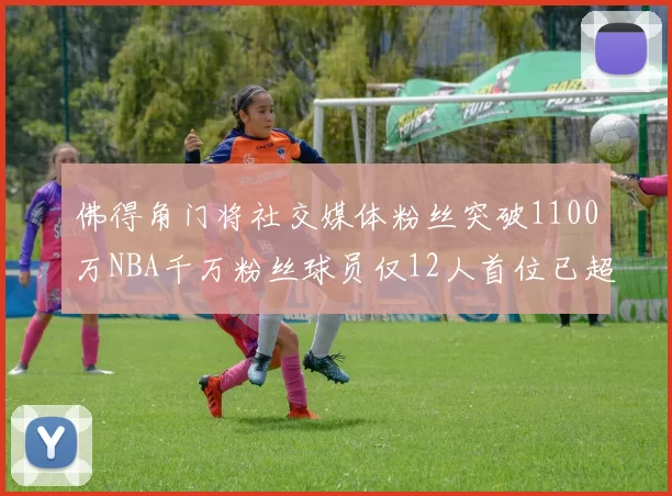 佛得角门将社交媒体粉丝突破1100万NBA千万粉丝球员仅12人首位已超亿