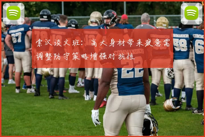 索汉谈文班：高大身材带来疲惫需调整防守策略增强对抗性