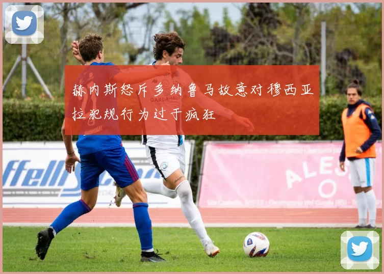 赫内斯怒斥多纳鲁马故意对穆西亚拉犯规行为过于疯狂
