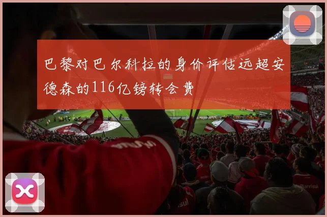 巴黎对巴尔科拉的身价评估远超安德森的116亿镑转会费