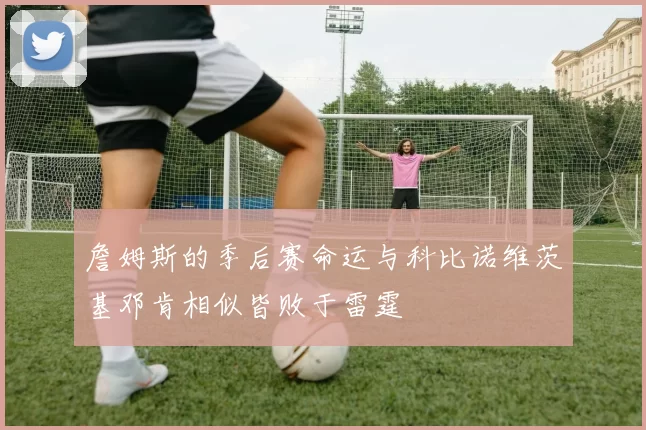 詹姆斯的季后赛命运与科比诺维茨基邓肯相似皆败于雷霆