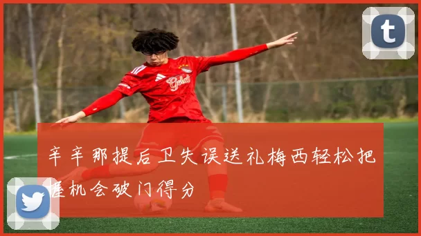 辛辛那提后卫失误送礼梅西轻松把握机会破门得分