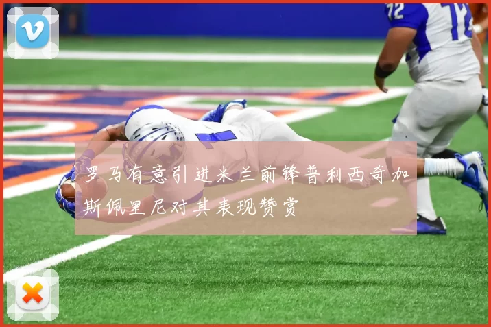 罗马有意引进米兰前锋普利西奇加斯佩里尼对其表现赞赏